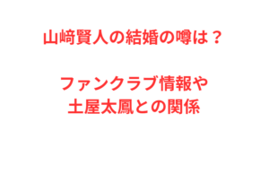 山﨑賢人の結婚の噂は？ファンクラブ情報や土屋太鳳との関係