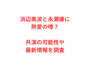 浜辺美波と永瀬廉に熱愛の噂？共演の可能性や最新情報を調査