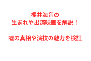 櫻井海音の生まれや出演映画を解説！嘘の真相や演技の魅力を検証