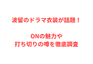 波留のドラマ衣装が話題！ONの魅力や打ち切りの噂を徹底調査