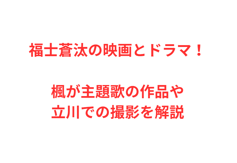福士蒼汰の映画とドラマ！楓が主題歌の作品や立川での撮影を解説