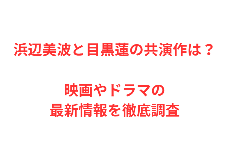 浜辺美波と目黒蓮の共演作は？映画やドラマの最新情報を徹底調査