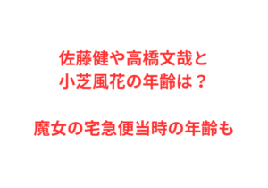 佐藤健や高橋文哉と小芝風花の年齢は？魔女の宅急便当時の年齢も