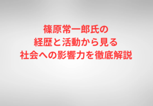 篠原常一郎氏の経歴と活動から見る社会への影響力を徹底解説