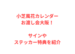 小芝風花カレンダーお渡し会大阪！サインやステッカー特典を紹介