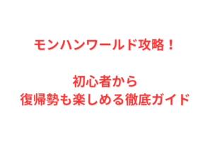 モンハンワールド攻略!初心者から復帰勢も楽しめる徹底ガイド