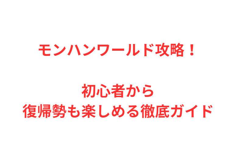 モンハンワールド攻略！初心者から復帰勢も楽しめる徹底ガイド