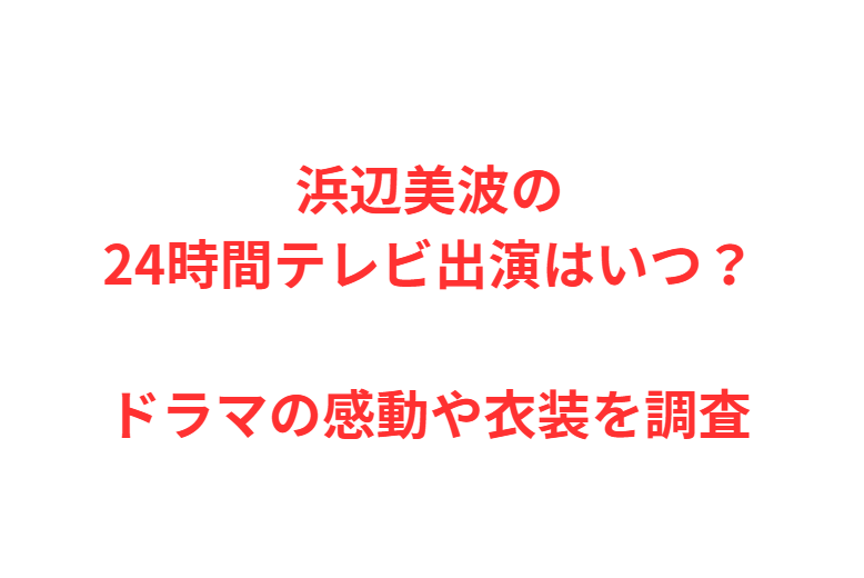 浜辺美波の24時間テレビ出演はいつ？ドラマの感動や衣装を調査