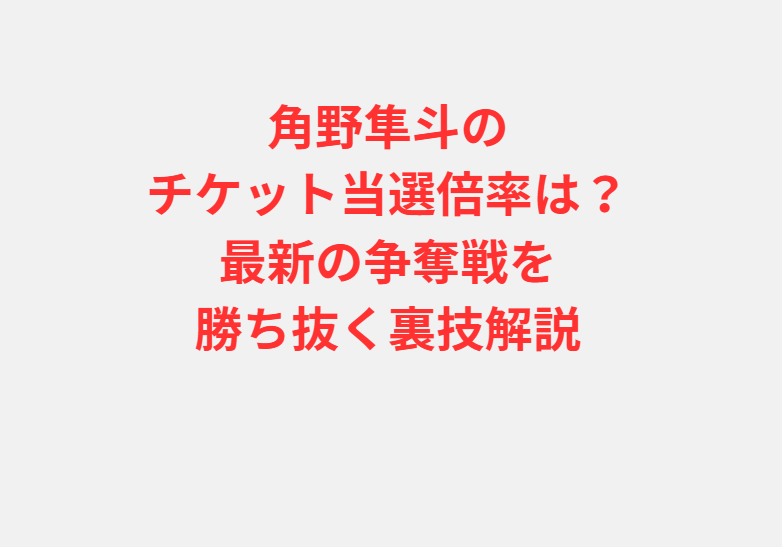 角野隼斗のチケット当選倍率は？最新の争奪戦を勝ち抜く裏技解説