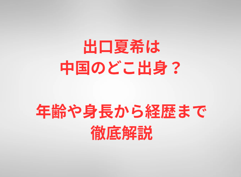 出口夏希は中国のどこ出身？年齢や身長から経歴まで徹底解説