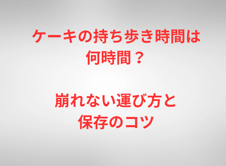 ケーキの持ち歩き時間は何時間？崩れない運び方と保存のコツ