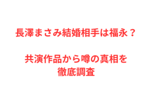 長澤まさみ結婚相手は福永？共演作品から噂の真相を徹底調査