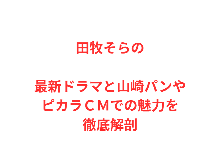 田牧そらの最新ドラマと山崎パンやピカラＣＭでの魅力を徹底解剖
