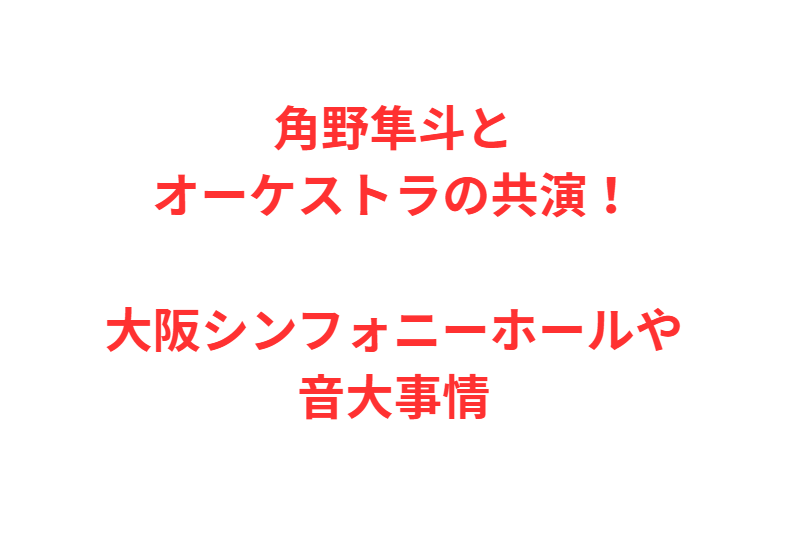 角野隼斗とオーケストラの共演！大阪シンフォニーホールや音大事情