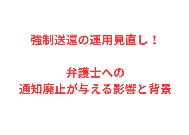 強制送還の運用見直し！弁護士への通知廃止が与える影響と背景