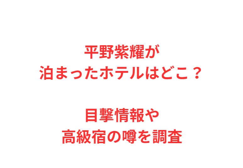 平野紫耀が泊まったホテルはどこ？目撃情報や高級宿の噂を調査