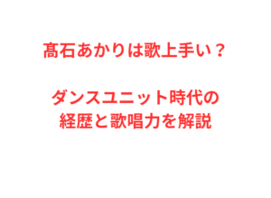 髙石あかりは歌上手い?ダンスユニット時代の経歴と歌唱力を解説