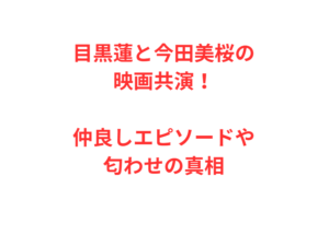 目黒蓮と今田美桜の映画共演！仲良しエピソードや匂わせの真相
