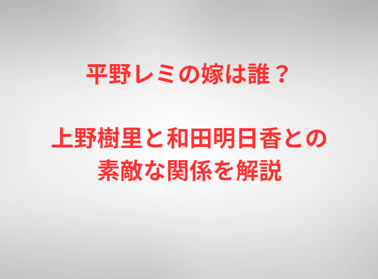 平野レミの嫁は誰？上野樹里と和田明日香との素敵な関係を解説