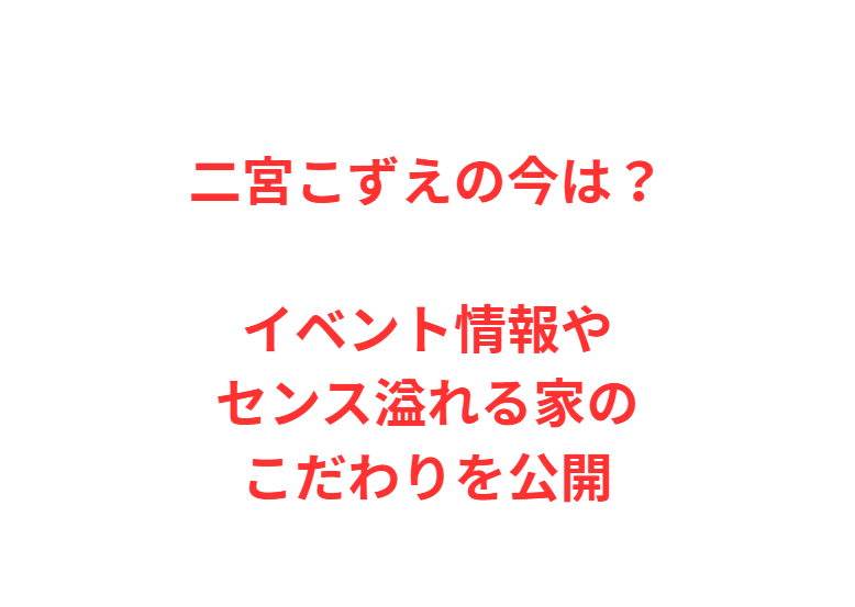 二宮こずえの今は？イベント情報やセンス溢れる家のこだわりを公開