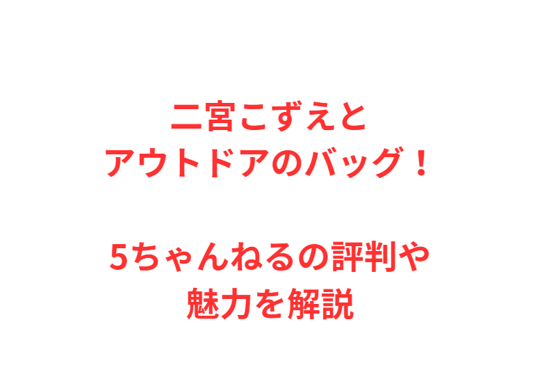 二宮こずえとアウトドアのバッグ！5ちゃんねるの評判や魅力を解説