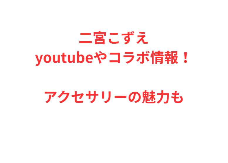 二宮こずえyoutubeやコラボ情報！アクセサリーの魅力も