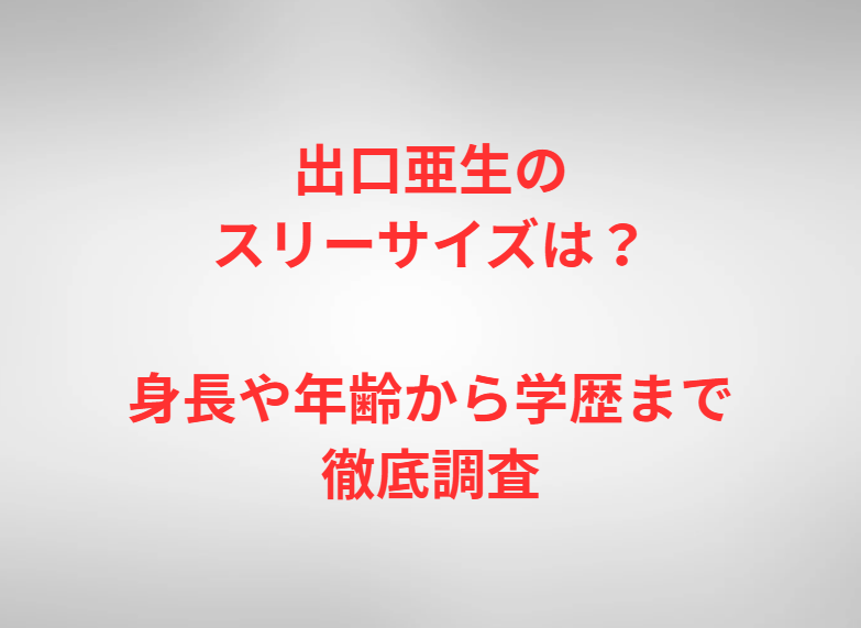 出口亜生のスリーサイズは？身長や年齢から学歴まで徹底調査