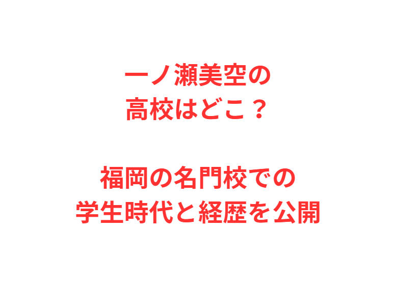 一ノ瀬美空の高校はどこ？福岡の名門校での学生時代と経歴を公開