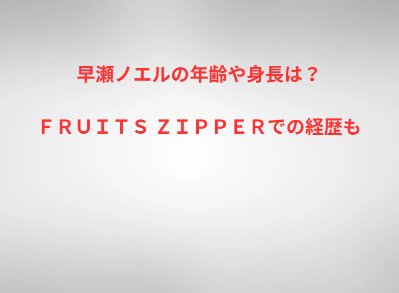 早瀬ノエルの年齢や身長は？ＦＲＵＩＴＳ ＺＩＰＰＥＲでの経歴も