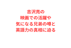 吉沢亮の映画での活躍や気になる兄弟の噂と英語力の真相に迫る