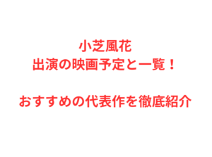 小芝風花出演の映画予定と一覧！おすすめの代表作を徹底紹介