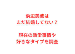 浜辺美波はまだ結婚してない?現在の熱愛事情や好きなタイプを調査