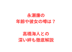 永瀬廉の年齢や彼女の噂は？高橋海人との深い絆も徹底解説