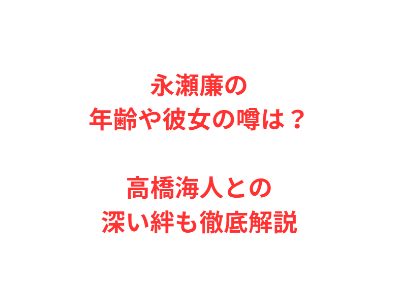 永瀬廉の年齢や彼女の噂は？高橋海人との深い絆も徹底解説
