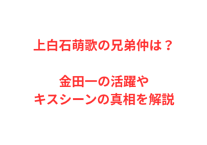 上白石萌歌の兄弟仲は？金田一の活躍やキスシーンの真相を解説