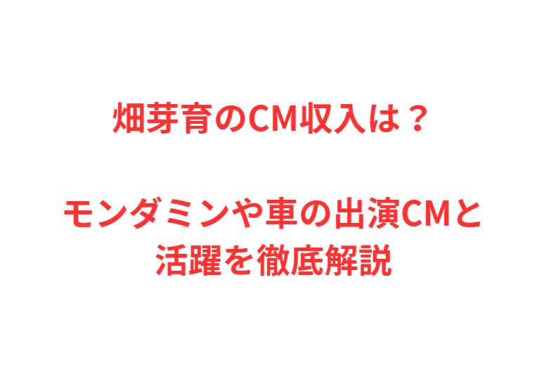 畑芽育のCM収入は？モンダミンや車の出演CMと活躍を徹底解説