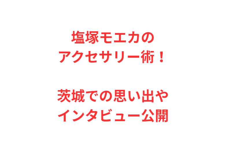 塩塚モエカのアクセサリー術！茨城での思い出やインタビュー公開