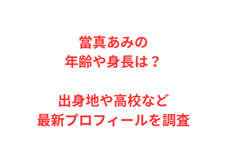 當真あみの年齢や身長は？出身地や高校など最新プロフィールを調査