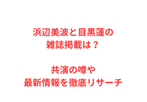 浜辺美波と目黒蓮の雑誌掲載は？共演の噂や最新情報を徹底リサーチ