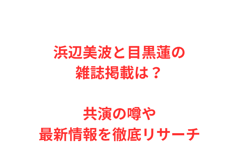 浜辺美波と目黒蓮の雑誌掲載は？共演の噂や最新情報を徹底リサーチ