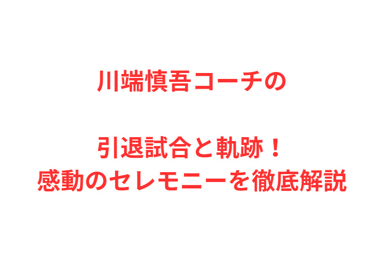 川端慎吾コーチの引退試合と軌跡！感動のセレモニーを徹底解説