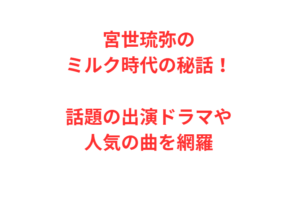 宮世琉弥のミルク時代の秘話！話題の出演ドラマや人気の曲を網羅