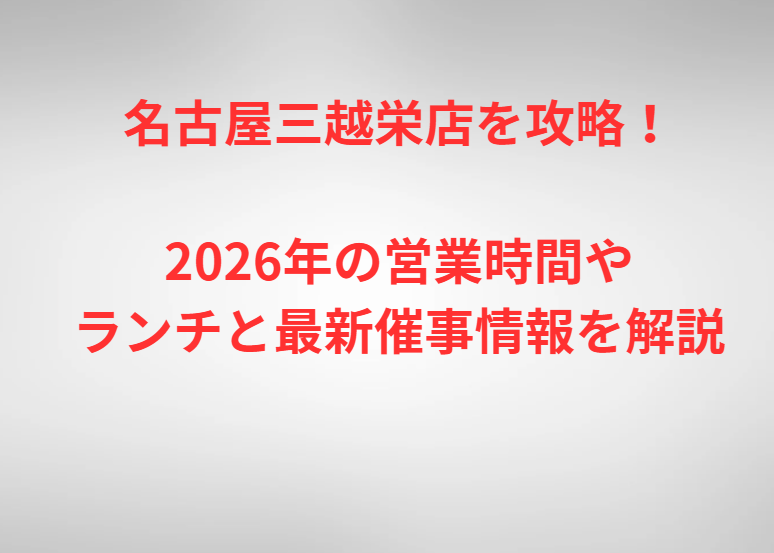 名古屋三越栄店を攻略！2026年の営業時間やランチと最新催事情報を解説