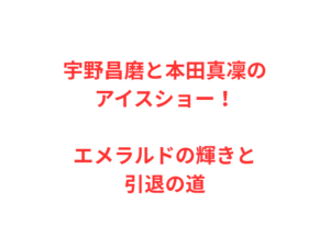 宇野昌磨と本田真凜のアイスショー!エメラルドの輝きと引退の道