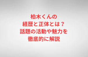 柏木くんの経歴と正体とは？話題の活動や魅力を徹底的に解説