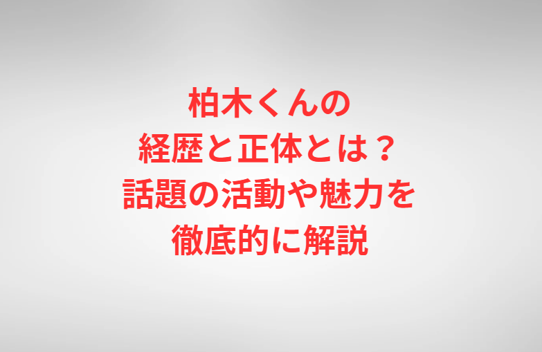 柏木くんの経歴と正体とは？話題の活動や魅力を徹底的に解説