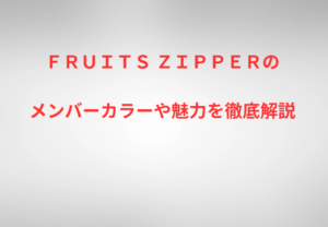 FRUITS ZIPPERのメンバーカラーや魅力を徹底解説
