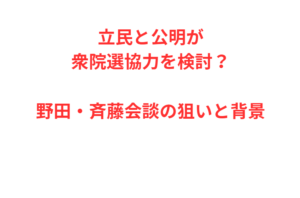 立民と公明が衆院選協力を検討？野田・斉藤会談の狙いと背景