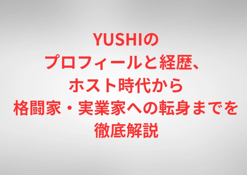 YUSHIのプロフィールと経歴、ホスト時代から格闘家・実業家への転身までを徹底解説