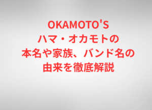 OKAMOTO'Sハマ・オカモトの本名や家族、バンド名の由来を徹底解説